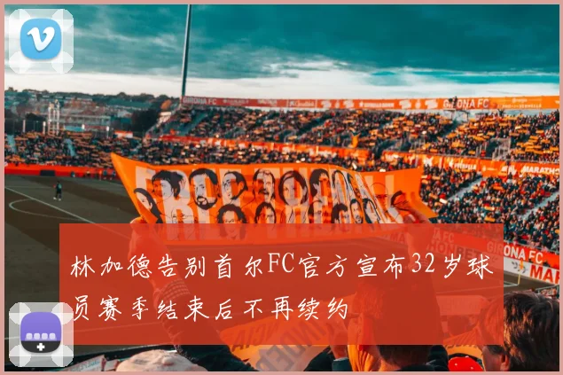 林加德告别首尔FC官方宣布32岁球员赛季结束后不再续约