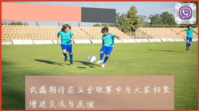 武磊期待在业余联赛中与大家相聚增进交流与友谊