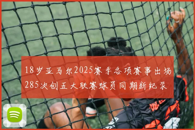18岁亚马尔2025赛季各项赛事出场285次创五大联赛球员同期新纪录