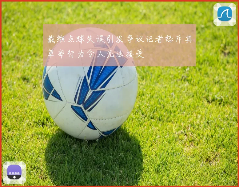 戴维点球失误引发争议记者怒斥其草率行为令人无法接受