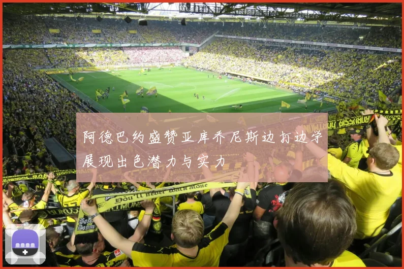 阿德巴约盛赞亚库乔尼斯边打边学展现出色潜力与实力