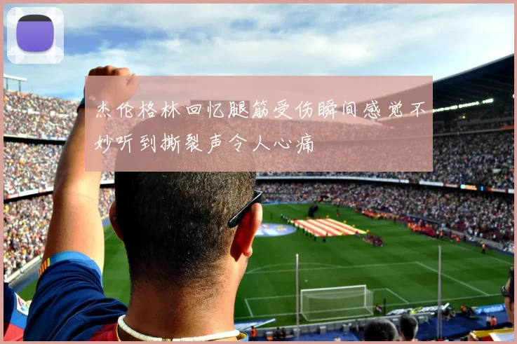 杰伦格林回忆腿筋受伤瞬间感觉不妙听到撕裂声令人心痛