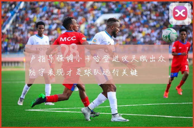 卢指导强调小卡哈登进攻天赋出众防守表现才是球队远行关键