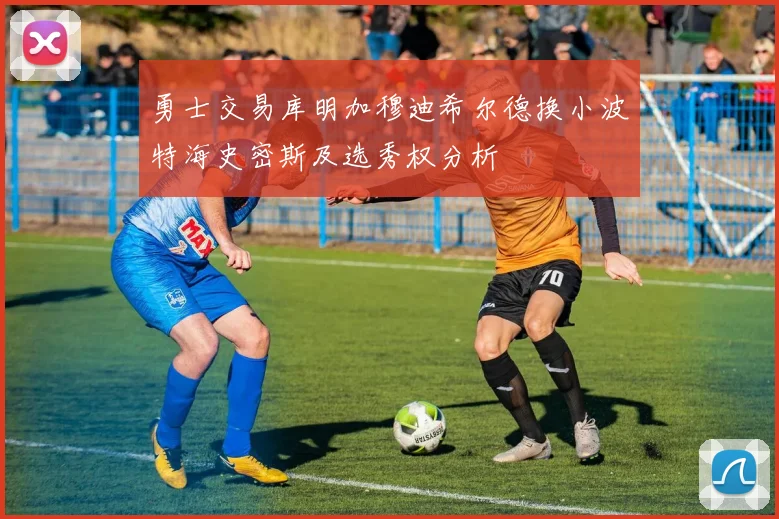 勇士交易库明加穆迪希尔德换小波特海史密斯及选秀权分析