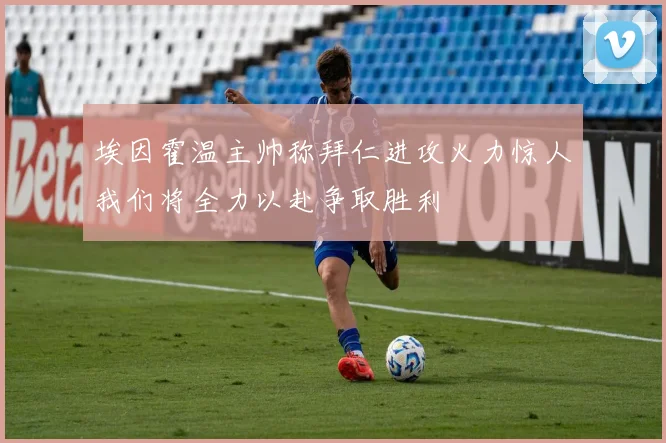 埃因霍温主帅称拜仁进攻火力惊人我们将全力以赴争取胜利