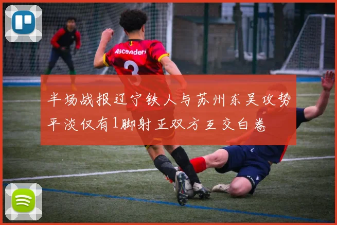 半场战报辽宁铁人与苏州东吴攻势平淡仅有1脚射正双方互交白卷