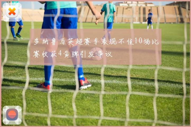 多纳鲁马英超赛季表现不佳10场比赛收获4黄牌引发争议