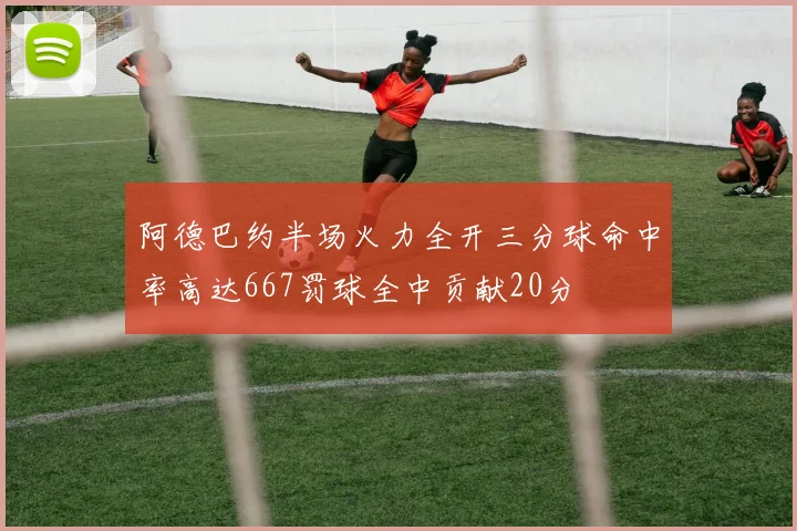 阿德巴约半场火力全开三分球命中率高达667罚球全中贡献20分