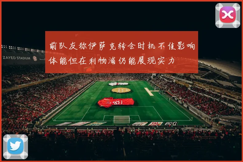 前队友称伊萨克转会时机不佳影响体能但在利物浦仍能展现实力