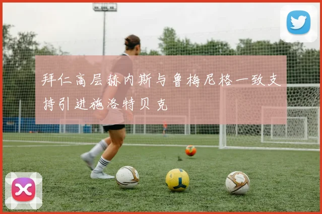 拜仁高层赫内斯与鲁梅尼格一致支持引进施洛特贝克