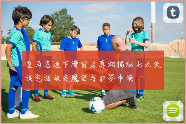 皇马急速下滑背后真相揭秘七大失误包括放走魔笛与拒签中场