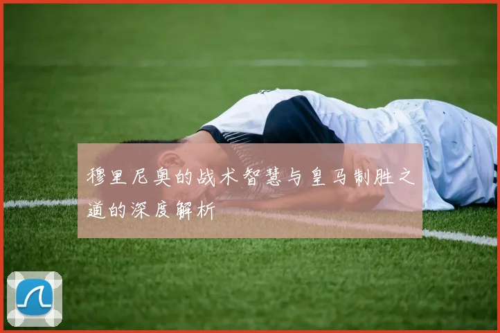 穆里尼奥的战术智慧与皇马制胜之道的深度解析