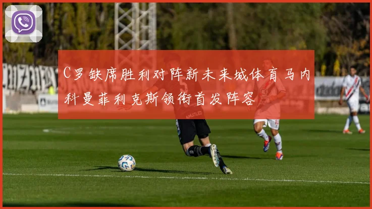 C罗缺席胜利对阵新未来城体育马内科曼菲利克斯领衔首发阵容