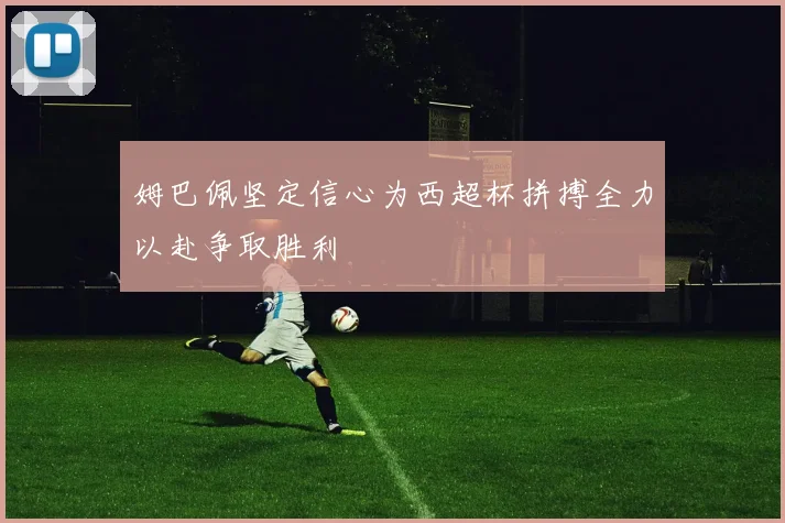 姆巴佩坚定信心为西超杯拼搏全力以赴争取胜利