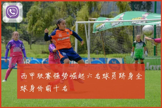 西甲联赛强势崛起六名球员跻身全球身价前十名