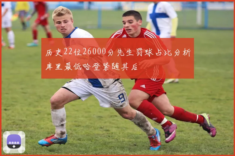 历史22位26000分先生罚球占比分析库里最低哈登紧随其后