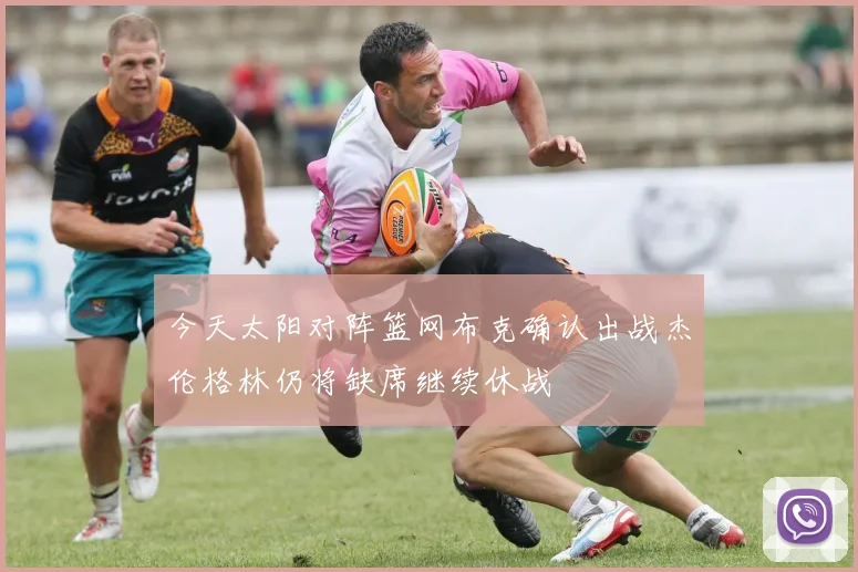 今天太阳对阵篮网布克确认出战杰伦格林仍将缺席继续休战