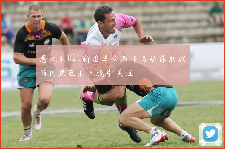 意大利U21新名单公布卡马达菲利波马内皮西利入选引关注