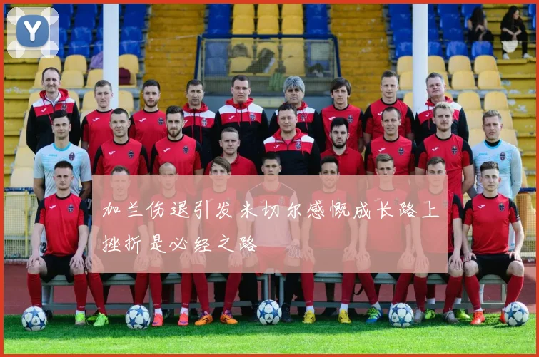 加兰伤退引发米切尔感慨成长路上挫折是必经之路