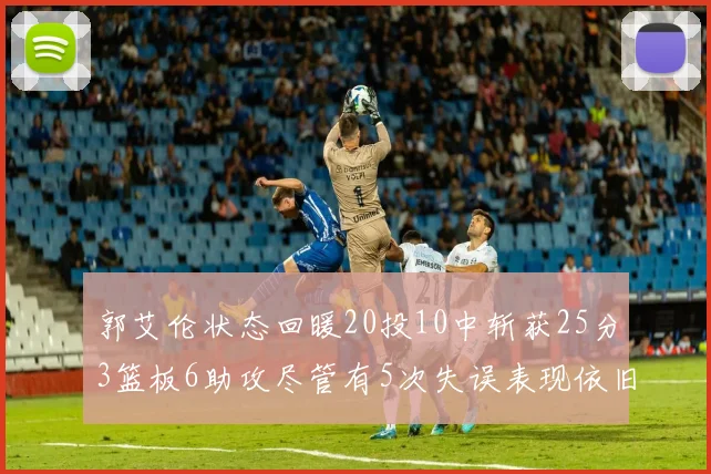郭艾伦状态回暖20投10中斩获25分3篮板6助攻尽管有5次失误表现依旧可圈可点