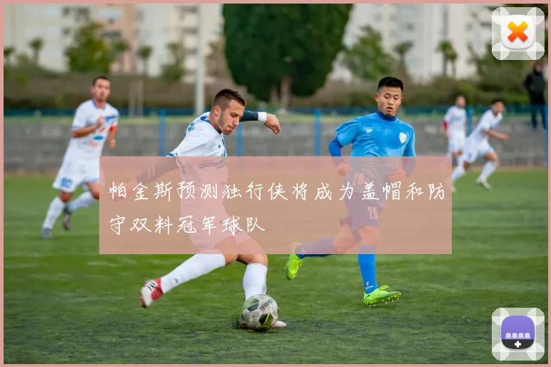 帕金斯预测独行侠将成为盖帽和防守双料冠军球队