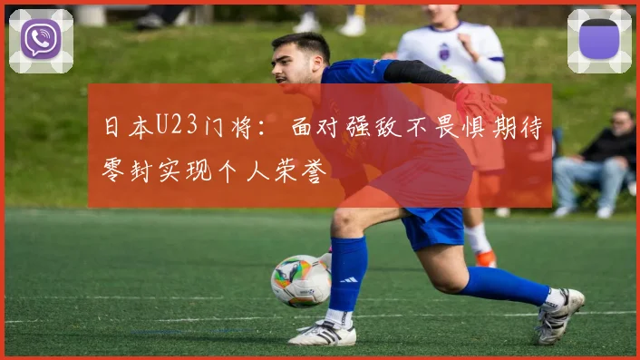 日本U23门将：面对强敌不畏惧期待零封实现个人荣誉