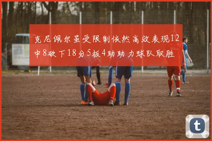 克尼佩尔虽受限制依然高效表现12中8砍下18分5板4助助力球队取胜