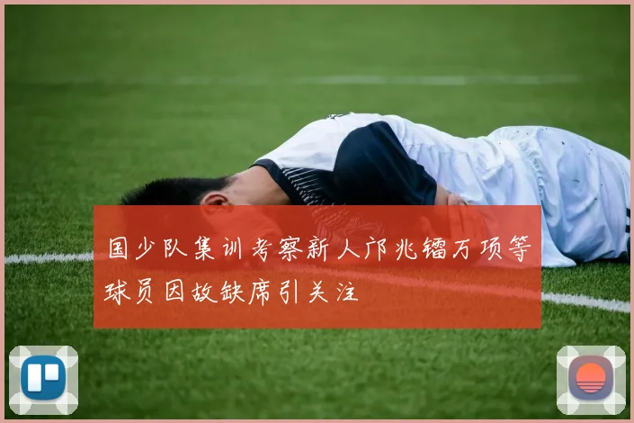 国少队集训考察新人邝兆镭万项等球员因故缺席引关注