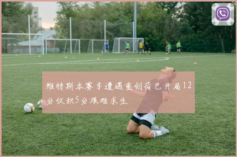 维特斯本赛季遭遇重创荷乙开局12分仅积5分艰难求生