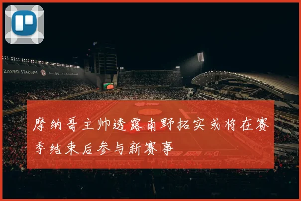 摩纳哥主帅透露南野拓实或将在赛季结束后参与新赛事
