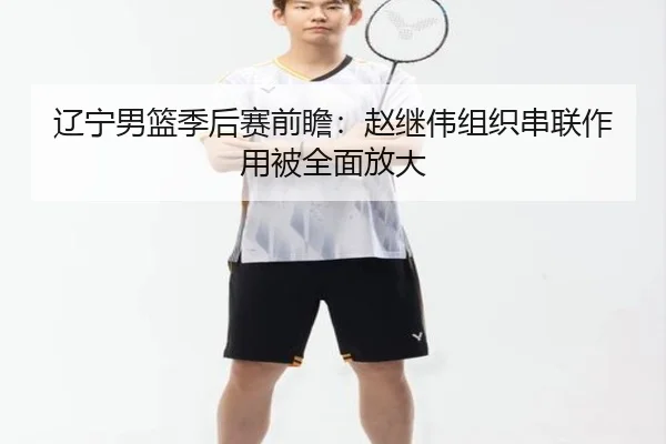辽宁男篮季后赛前瞻：赵继伟组织串联作用被全面放大